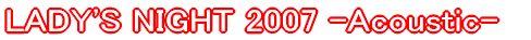 LADY'S NIGHT 2007 -Acoustic-