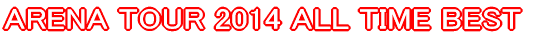 ARENA TOUR 2014 ALL TIME BEST