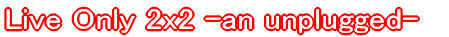 Live Only 2x2 -an unplugged-